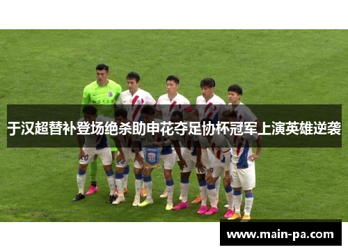 于汉超替补登场绝杀助申花夺足协杯冠军上演英雄逆袭
