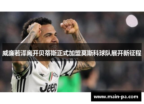 威廉若泽离开贝蒂斯正式加盟莫斯科球队展开新征程