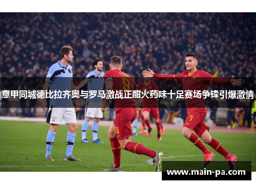 意甲同城德比拉齐奥与罗马激战正酣火药味十足赛场争锋引爆激情