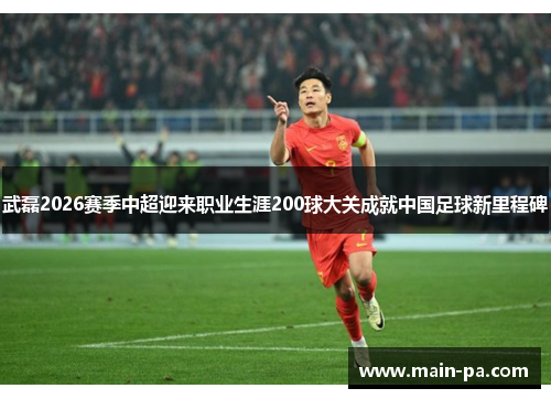 武磊2026赛季中超迎来职业生涯200球大关成就中国足球新里程碑