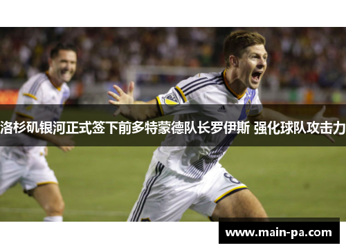 洛杉矶银河正式签下前多特蒙德队长罗伊斯 强化球队攻击力