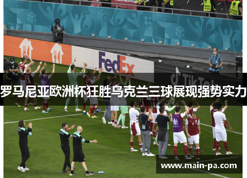 罗马尼亚欧洲杯狂胜乌克兰三球展现强势实力