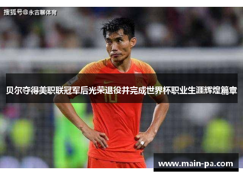 贝尔夺得美职联冠军后光荣退役并完成世界杯职业生涯辉煌篇章