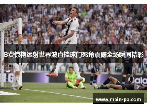 B费惊艳远射世界波直挂球门死角震撼全场瞬间精彩