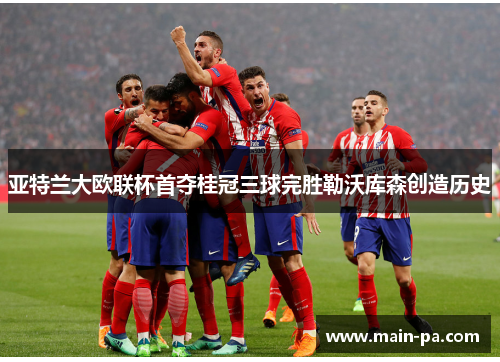 亚特兰大欧联杯首夺桂冠三球完胜勒沃库森创造历史