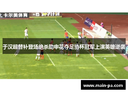 于汉超替补登场绝杀助申花夺足协杯冠军上演英雄逆袭