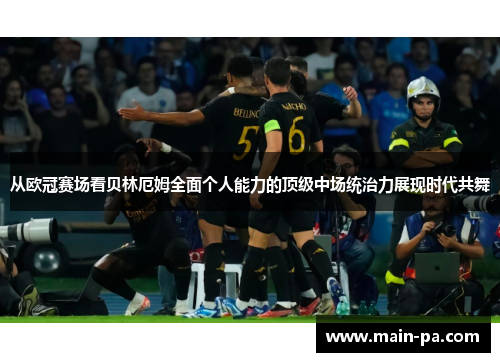 从欧冠赛场看贝林厄姆全面个人能力的顶级中场统治力展现时代共舞