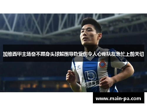 加维西甲主场奋不顾身头球解围导致受伤令人心疼队友急忙上前关切