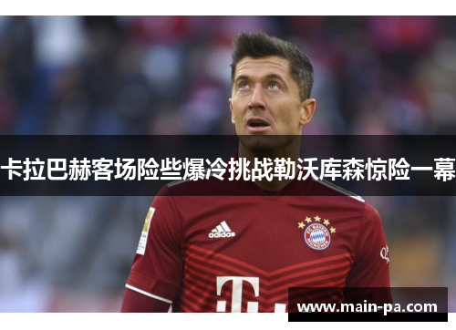 卡拉巴赫客场险些爆冷挑战勒沃库森惊险一幕
