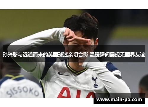 孙兴慜与远道而来的英国球迷亲切合影 温暖瞬间展现无国界友谊