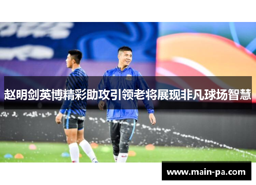 赵明剑英博精彩助攻引领老将展现非凡球场智慧