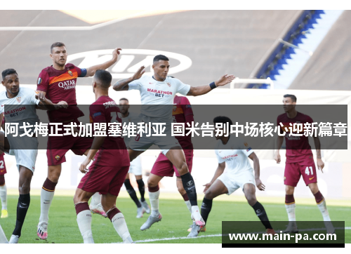 阿戈梅正式加盟塞维利亚 国米告别中场核心迎新篇章 阿戈梅正式加盟塞维利亚 国米告别中场核心迎新篇章