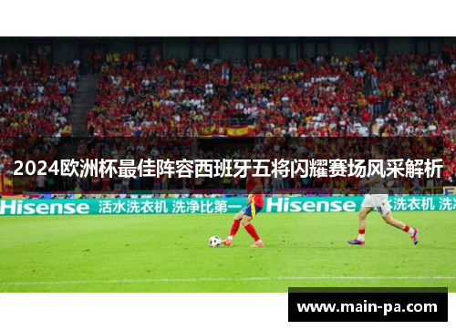 2024欧洲杯最佳阵容西班牙五将闪耀赛场风采解析 2024欧洲杯最佳阵容西班牙五将闪耀赛场风采解析