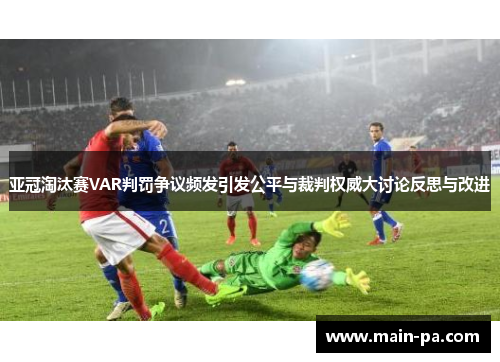 亚冠淘汰赛VAR判罚争议频发引发公平与裁判权威大讨论反思与改进 亚冠淘汰赛VAR判罚争议频发引发公平与裁判权威大讨论反思与改进