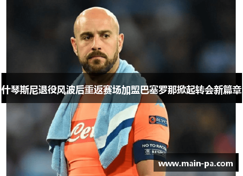 什琴斯尼退役风波后重返赛场加盟巴塞罗那掀起转会新篇章