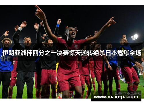 伊朗亚洲杯四分之一决赛惊天逆转绝杀日本燃爆全场
