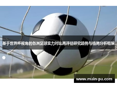 基于世界杯视角的各洲足球实力对比再评估研究趋势与格局分析框架 基于世界杯视角的各洲足球实力对比再评估研究趋势与格局分析框架
