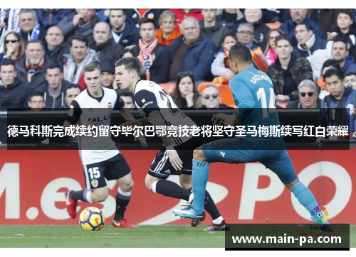 德马科斯完成续约留守毕尔巴鄂竞技老将坚守圣马梅斯续写红白荣耀 德马科斯完成续约留守毕尔巴鄂竞技老将坚守圣马梅斯续写红白荣耀