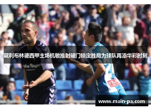 戴利布林德西甲主场机敏推射破门锁定胜局为球队再添华彩时刻 戴利布林德西甲主场机敏推射破门锁定胜局为球队再添华彩时刻