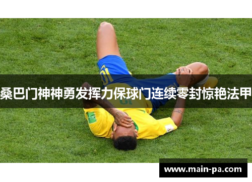 桑巴门神神勇发挥力保球门连续零封惊艳法甲