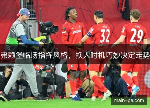 弗赖堡临场指挥风格,换人时机巧妙决定走势 弗赖堡临场指挥风格,换人时机巧妙决定走势