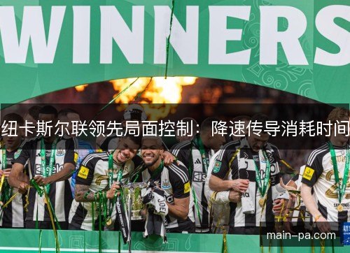 纽卡斯尔联领先局面控制:降速传导消耗时间 纽卡斯尔联领先局面控制:降速传导消耗时间