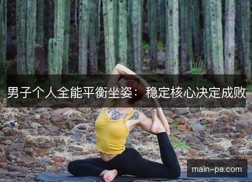 男子个人全能平衡坐姿：稳定核心决定成败