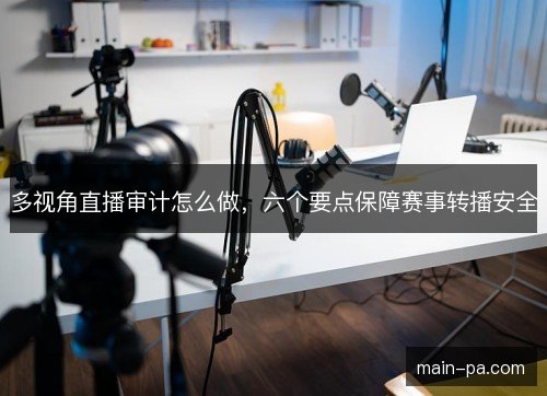 多视角直播审计怎么做，六个要点保障赛事转播安全