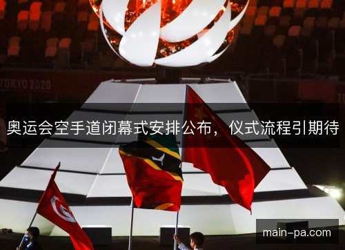 奥运会空手道闭幕式安排公布，仪式流程引期待